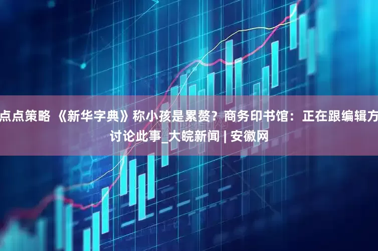 点点策略 《新华字典》称小孩是累赘？商务印书馆：正在跟编辑方讨论此事_大皖新闻 | 安徽网