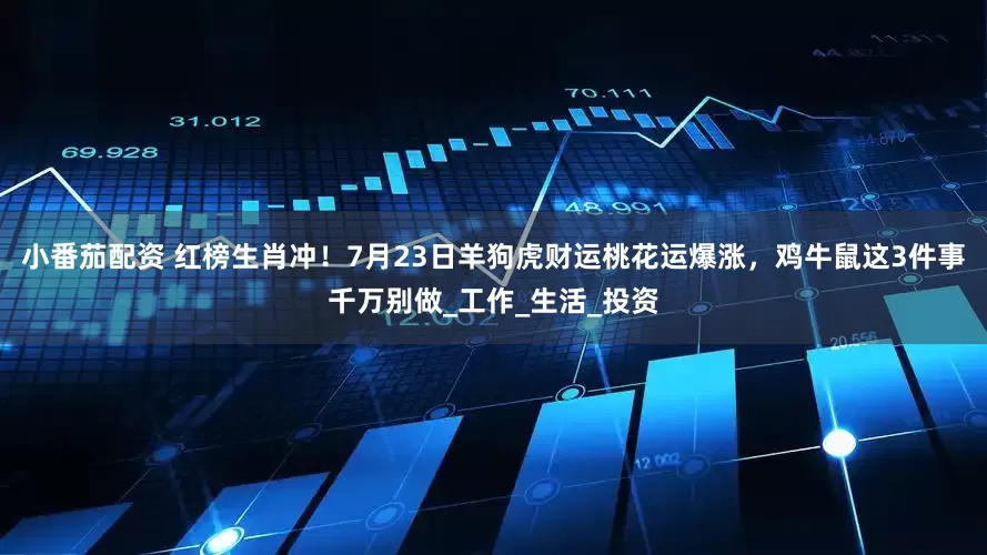 小番茄配资 红榜生肖冲！7月23日羊狗虎财运桃花运爆涨，鸡牛鼠这3件事千万别做_工作_生活_投资