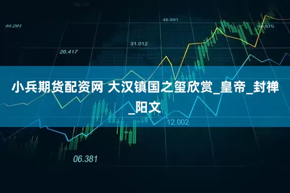 小兵期货配资网 大汉镇国之玺欣赏_皇帝_封禅_阳文