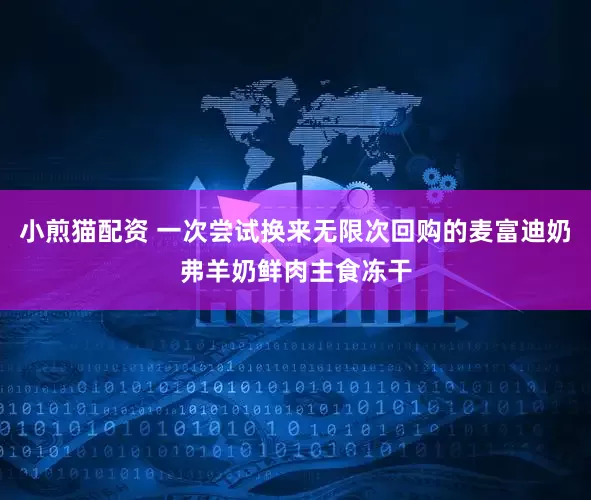 小煎猫配资 一次尝试换来无限次回购的麦富迪奶弗羊奶鲜肉主食冻干