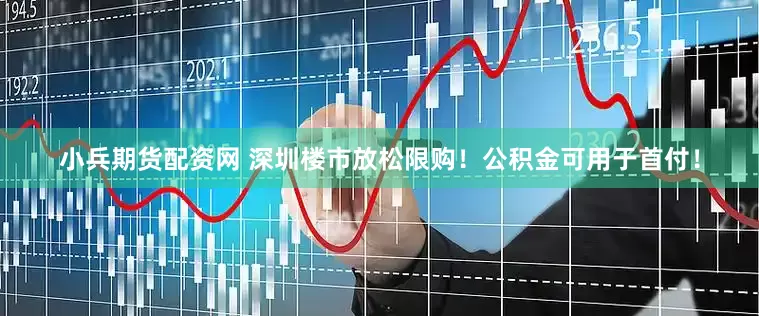 小兵期货配资网 深圳楼市放松限购！公积金可用于首付！