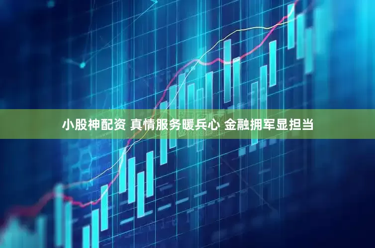 小股神配资 真情服务暖兵心 金融拥军显担当