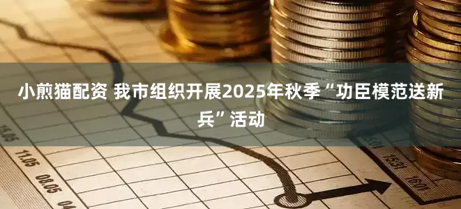 小煎猫配资 我市组织开展2025年秋季“功臣模范送新兵”活动