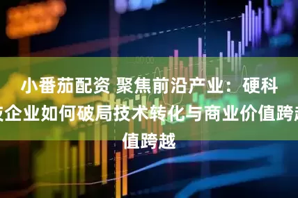 小番茄配资 聚焦前沿产业：硬科技企业如何破局技术转化与商业价值跨越