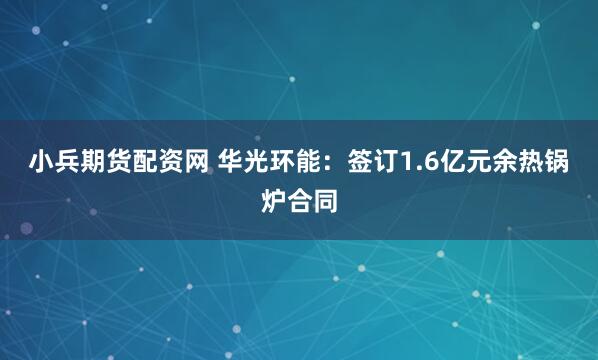 小兵期货配资网 华光环能：签订1.6亿元余热锅炉合同