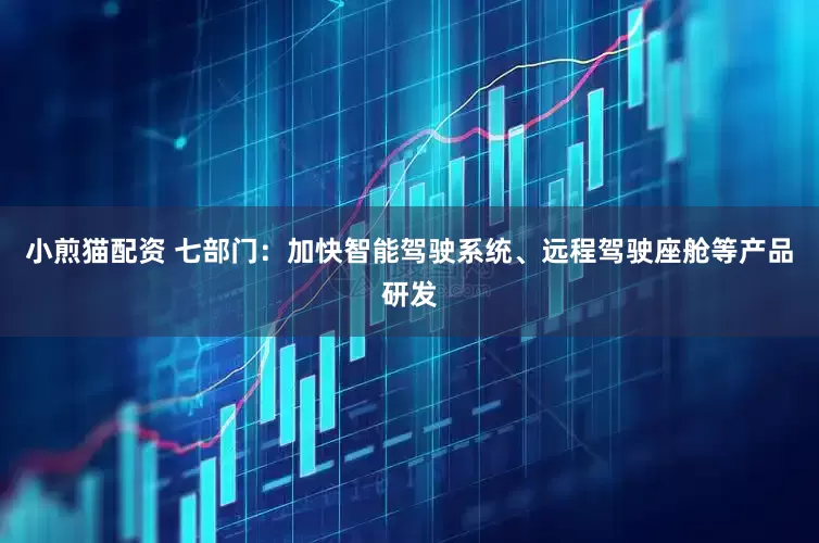 小煎猫配资 七部门：加快智能驾驶系统、远程驾驶座舱等产品研发