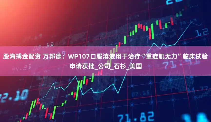 股海搏金配资 万邦德：WP107口服溶液用于治疗“重症肌无力”临床试验申请获批_公司_石杉_美国
