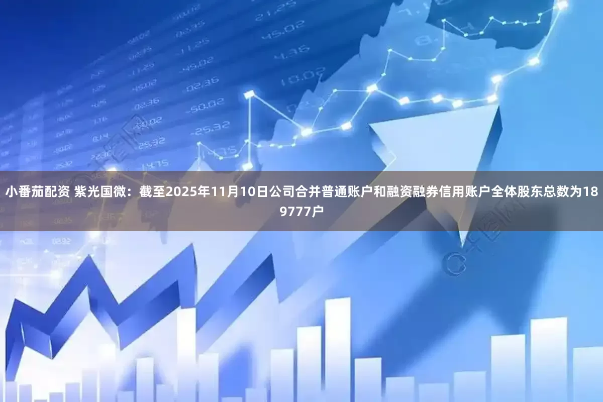 小番茄配资 紫光国微：截至2025年11月10日公司合并普通账户和融资融券信用账户全体股东总数为189777户