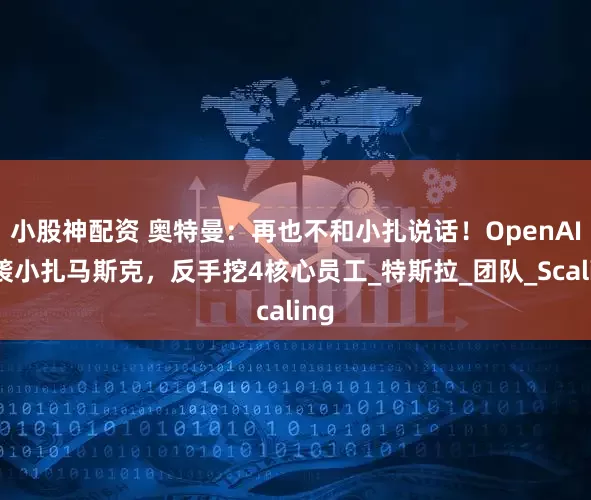 小股神配资 奥特曼：再也不和小扎说话！OpenAI偷袭小扎马斯克，反手挖4核心员工_特斯拉_团队_Scaling