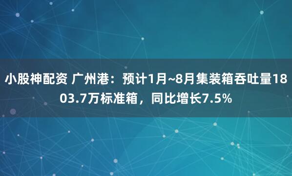 小股神配资 广州港：预计1月~8月集装箱吞吐量1803.7万标准箱，同比增长7.5%