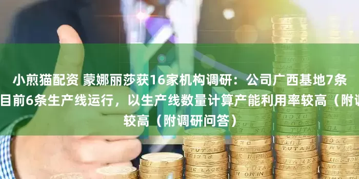 小煎猫配资 蒙娜丽莎获16家机构调研：公司广西基地7条生产线，目前6条生产线运行，以生产线数量计算产能利用率较高（附调研问答）